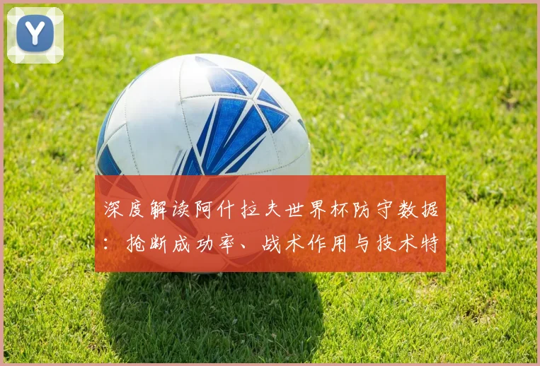 深度解读阿什拉夫世界杯防守数据：抢断成功率、战术作用与技术特点分析