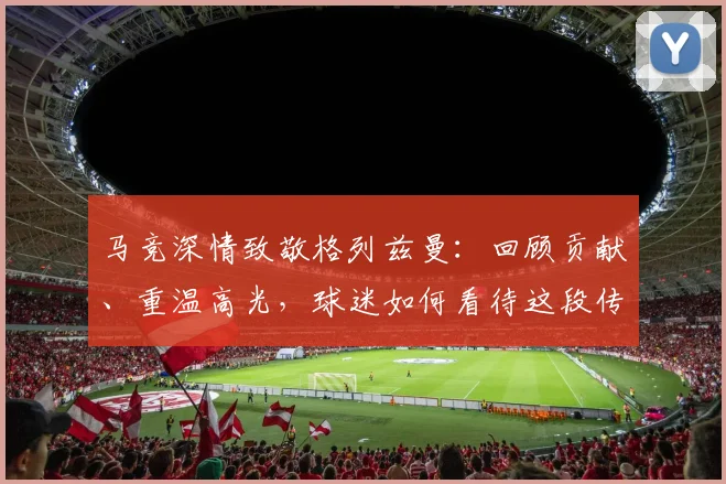 马竞深情致敬格列兹曼:回顾贡献、重温高光,球迷如何看待这段传奇岁月?