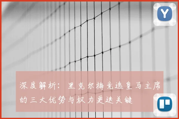深度解析：里克尔梅竞选皇马主席的三大优势与权力更迭关键