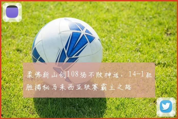 柔佛新山创108场不败神话，14-1狂胜揭秘马来西亚联赛霸主之路