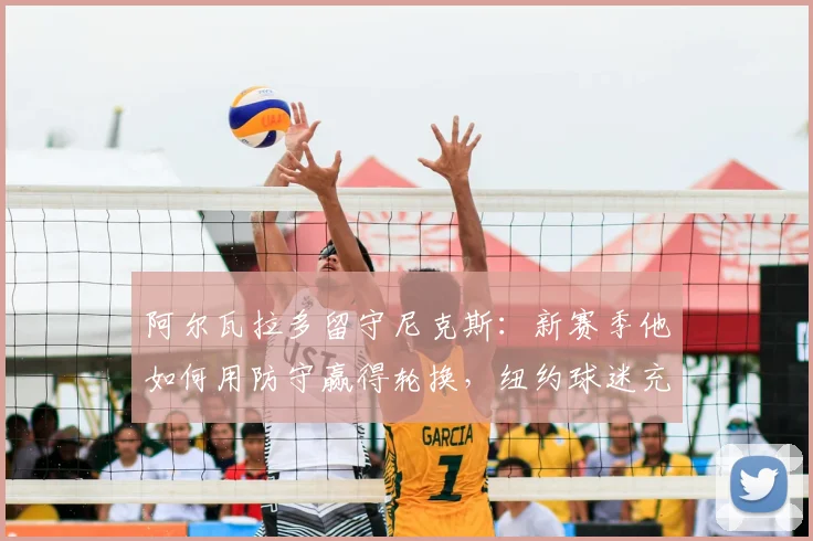 阿尔瓦拉多留守尼克斯：新赛季他如何用防守赢得轮换，纽约球迷充满期待