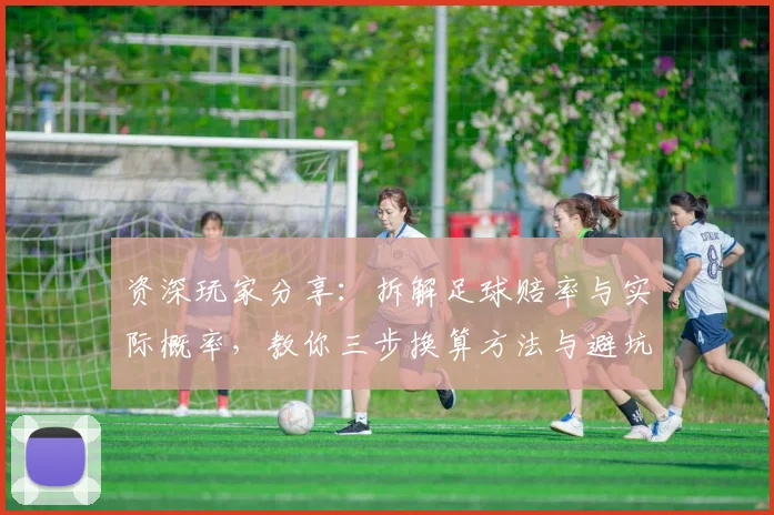 资深玩家分享：拆解足球赔率与实际概率，教你三步换算方法与避坑指南