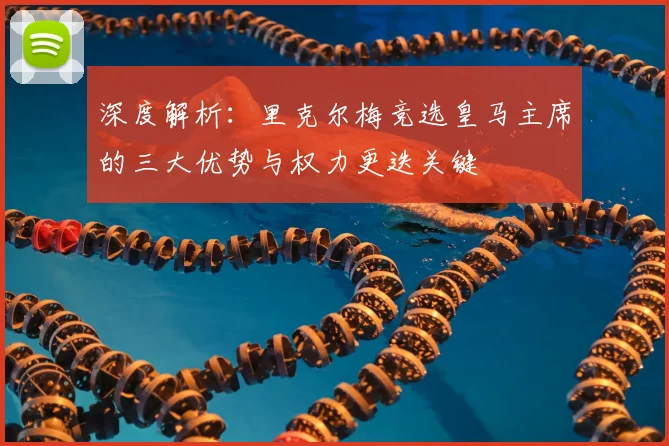 深度解析：里克尔梅竞选皇马主席的三大优势与权力更迭关键