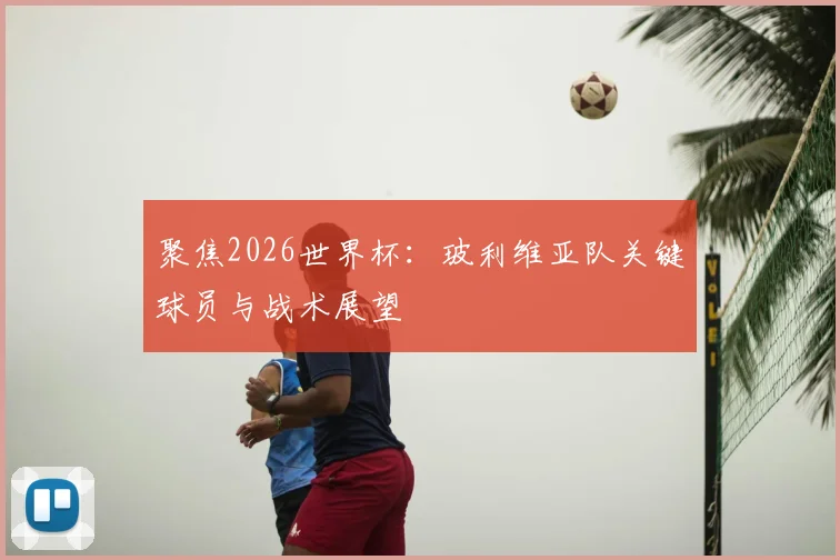 聚焦2026世界杯：玻利维亚队关键球员与战术展望