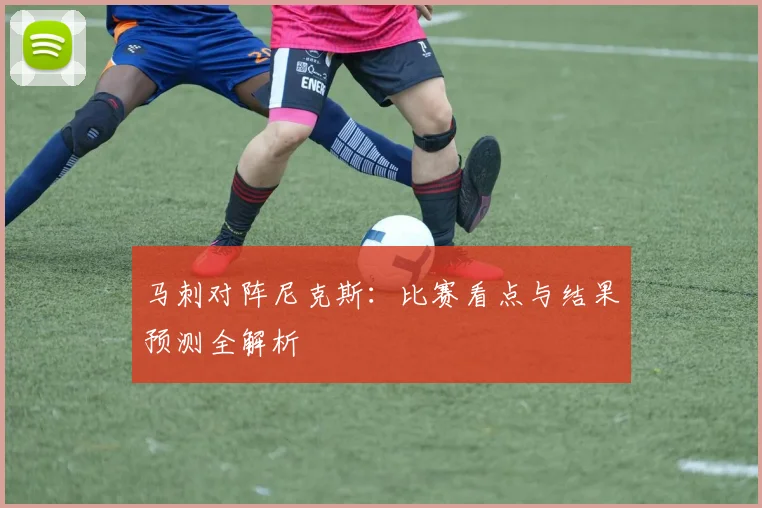 马刺对阵尼克斯：比赛看点与结果预测全解析